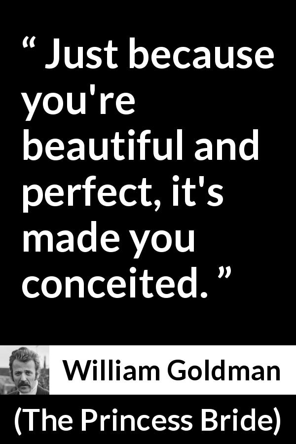 William Goldman quote about beauty from The Princess Bride - Just because you're beautiful and perfect, it's made you conceited.