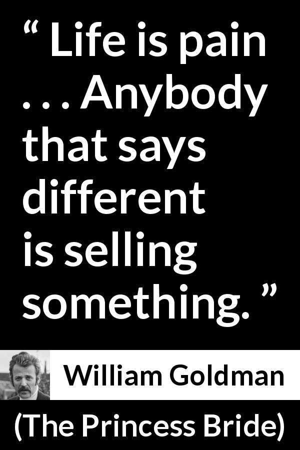 William Goldman quote about life from The Princess Bride - Life is pain . . . Anybody that says different is selling something.