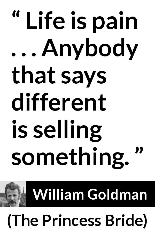 William Goldman quote about life from The Princess Bride - Life is pain . . . Anybody that says different is selling something.