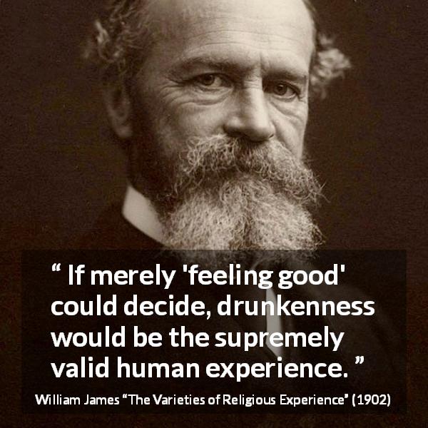 William James quote about feeling from The Varieties of Religious Experience - If merely 'feeling good' could decide, drunkenness would be the supremely valid human experience.