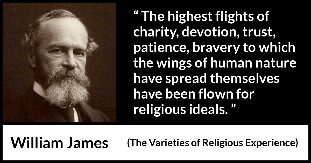 William James quote about human nature from The Varieties of Religious Experience - The highest flights of charity, devotion, trust, patience, bravery to which the wings of human nature have spread themselves have been flown for religious ideals.