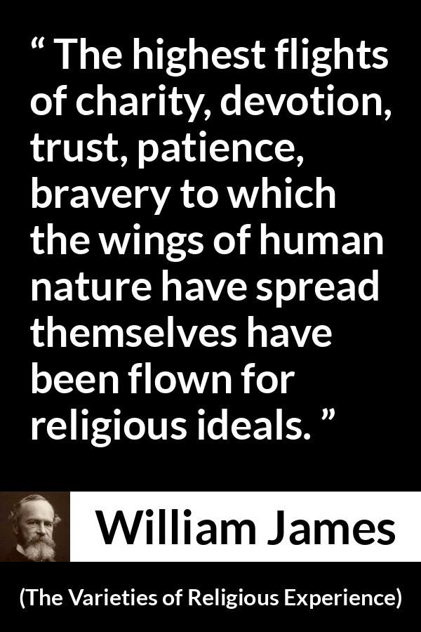 William James quote about human nature from The Varieties of Religious Experience - The highest flights of charity, devotion, trust, patience, bravery to which the wings of human nature have spread themselves have been flown for religious ideals.