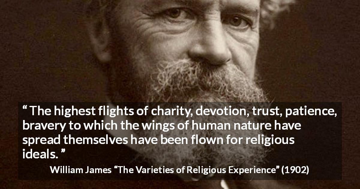 William James quote about human nature from The Varieties of Religious Experience - The highest flights of charity, devotion, trust, patience, bravery to which the wings of human nature have spread themselves have been flown for religious ideals.