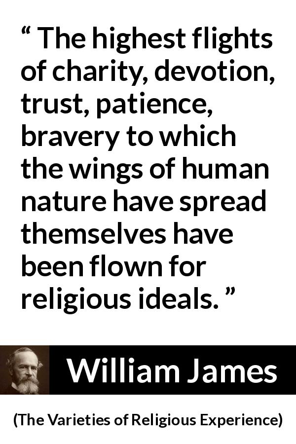 William James quote about human nature from The Varieties of Religious Experience - The highest flights of charity, devotion, trust, patience, bravery to which the wings of human nature have spread themselves have been flown for religious ideals.