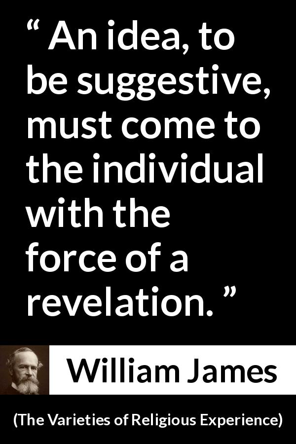 William James quote about idea from The Varieties of Religious Experience - An idea, to be suggestive, must come to the individual with the force of a revelation.