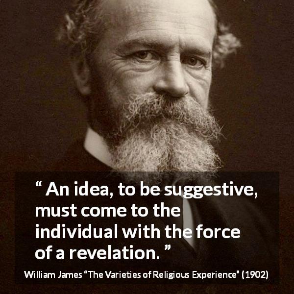 William James quote about idea from The Varieties of Religious Experience - An idea, to be suggestive, must come to the individual with the force of a revelation.