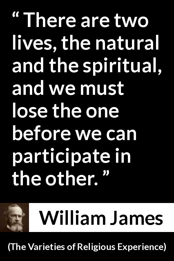 William James quote about life from The Varieties of Religious Experience - There are two lives, the natural and the spiritual, and we must lose the one before we can participate in the other.