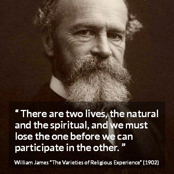 William James quote about life from The Varieties of Religious Experience - There are two lives, the natural and the spiritual, and we must lose the one before we can participate in the other.