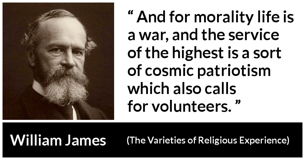 William James quote about morality from The Varieties of Religious Experience - And for morality life is a war, and the service of the highest is a sort of cosmic patriotism which also calls for volunteers.