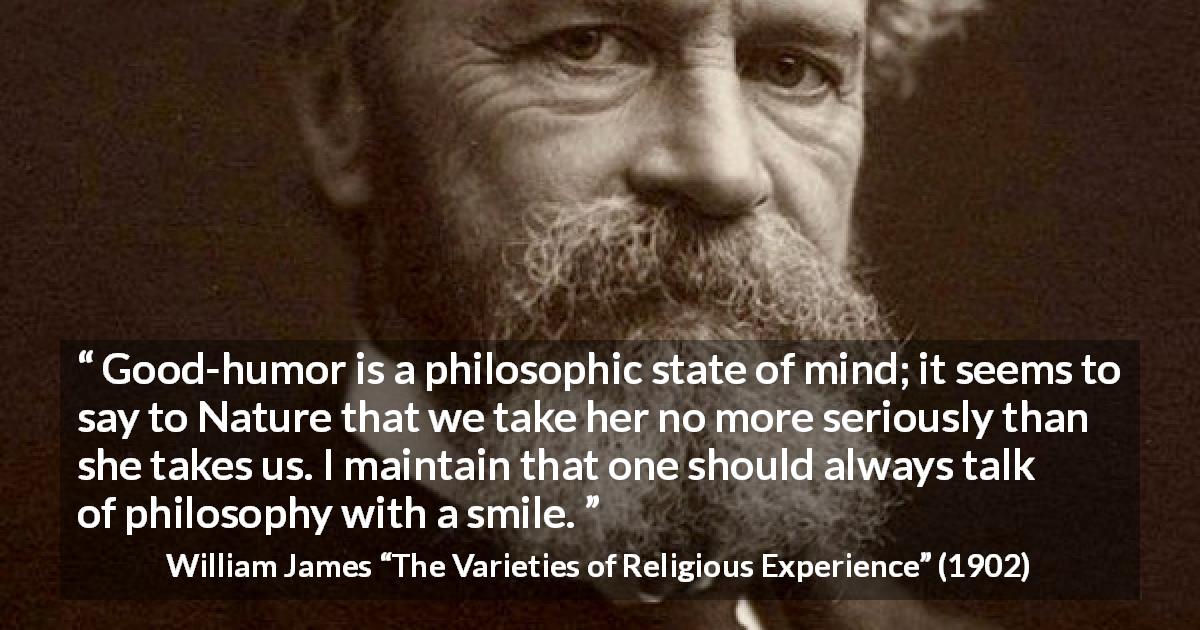 William James quote about philosophy from The Varieties of Religious Experience - Good-humor is a philosophic state of mind; it seems to say to Nature that we take her no more seriously than she takes us. I maintain that one should always talk of philosophy with a smile.