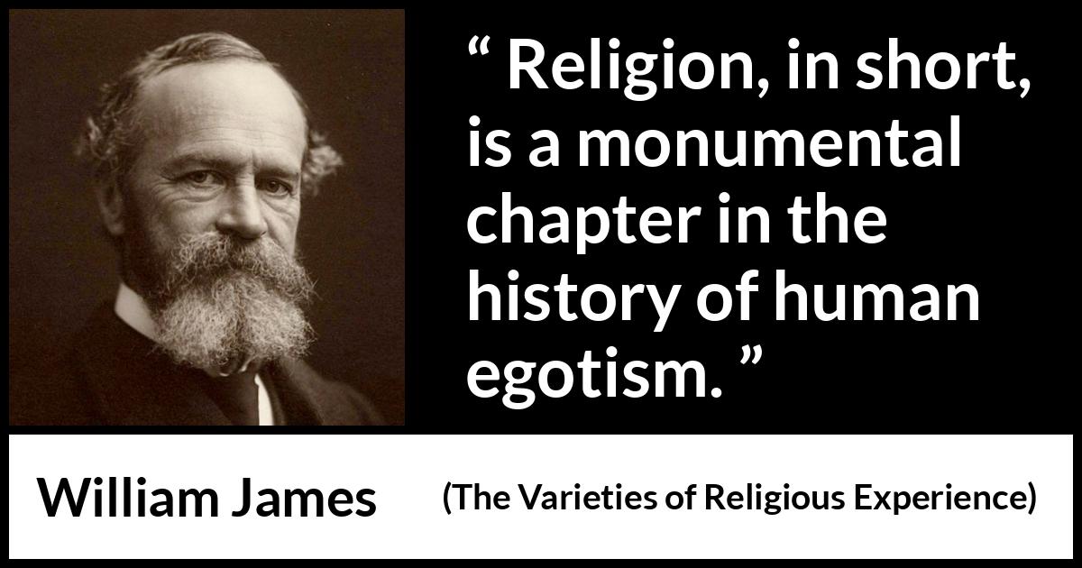 William James quote about religion from The Varieties of Religious Experience - Religion, in short, is a monumental chapter in the history of human egotism.