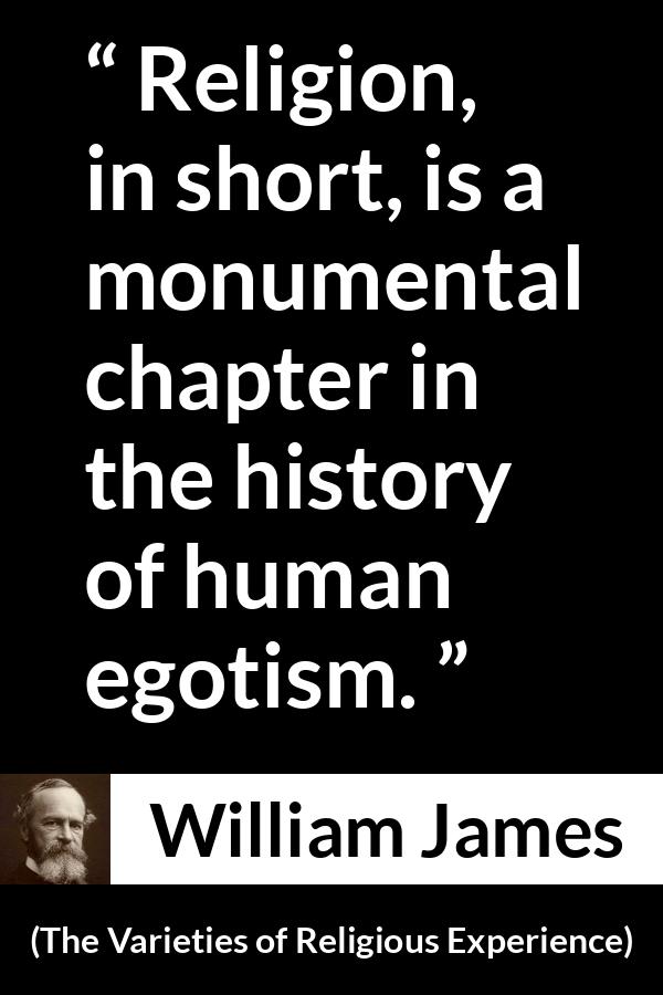 William James quote about religion from The Varieties of Religious Experience - Religion, in short, is a monumental chapter in the history of human egotism.