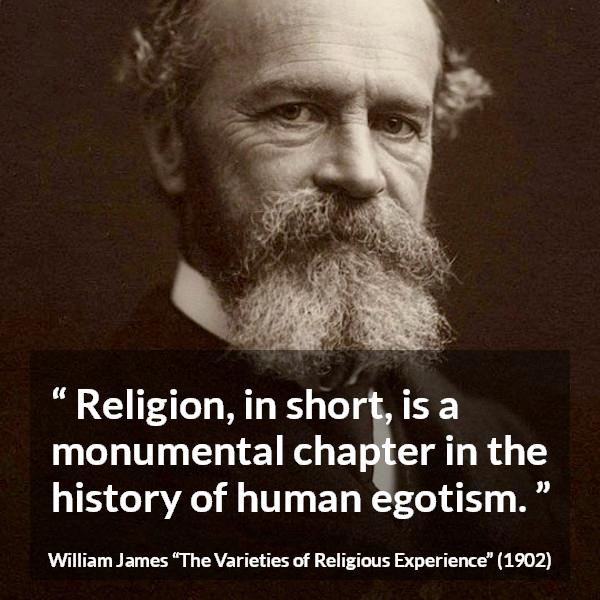 William James quote about religion from The Varieties of Religious Experience - Religion, in short, is a monumental chapter in the history of human egotism.