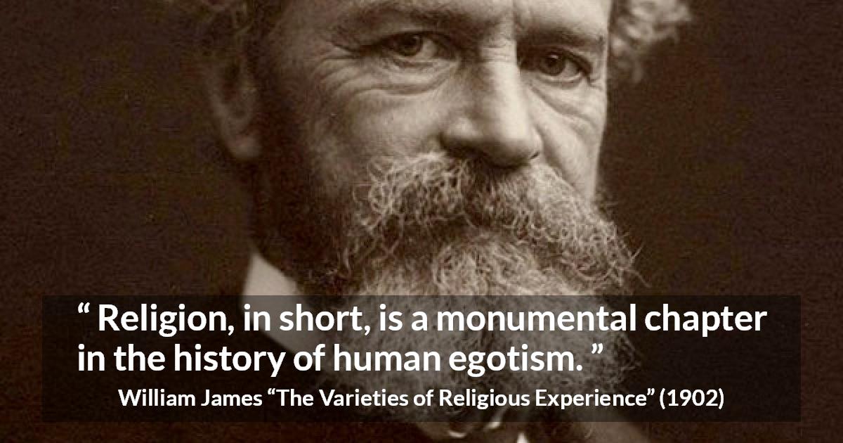 William James quote about religion from The Varieties of Religious Experience - Religion, in short, is a monumental chapter in the history of human egotism.