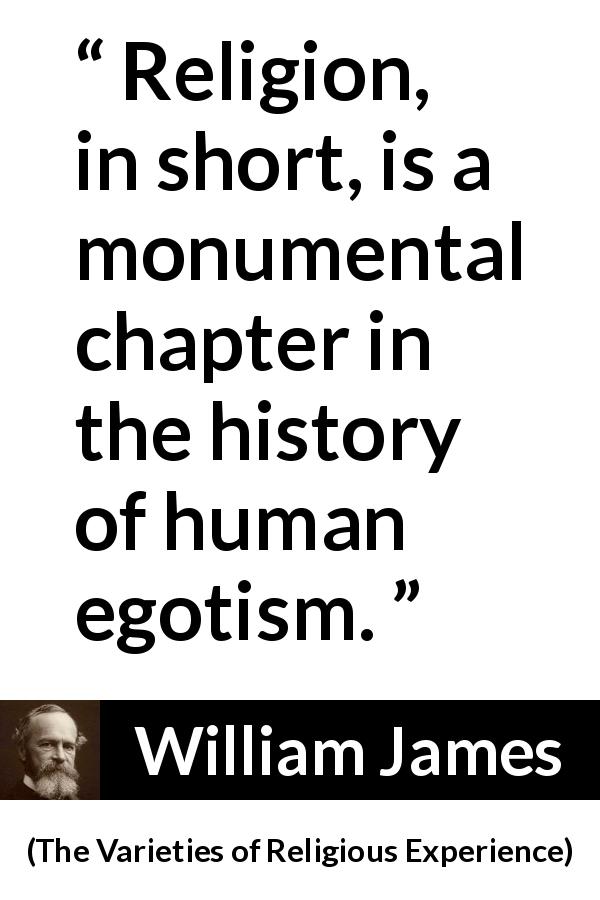 William James quote about religion from The Varieties of Religious Experience - Religion, in short, is a monumental chapter in the history of human egotism.