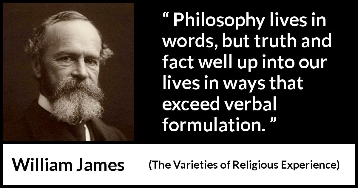 William James quote about truth from The Varieties of Religious Experience - Philosophy lives in words, but truth and fact well up into our lives in ways that exceed verbal formulation.