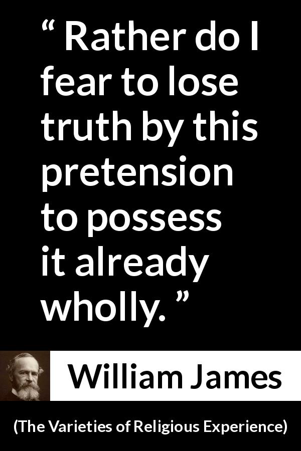 William James quote about truth from The Varieties of Religious Experience - Rather do I fear to lose truth by this pretension to possess it already wholly.