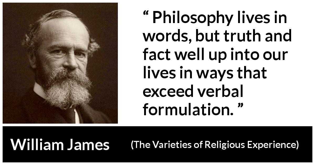 William James quote about truth from The Varieties of Religious Experience - Philosophy lives in words, but truth and fact well up into our lives in ways that exceed verbal formulation.
