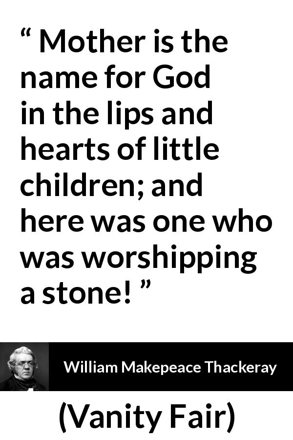 William Makepeace Thackeray quote about God from Vanity Fair - Mother is the name for God in the lips and hearts of little children; and here was one who was worshipping a stone!
