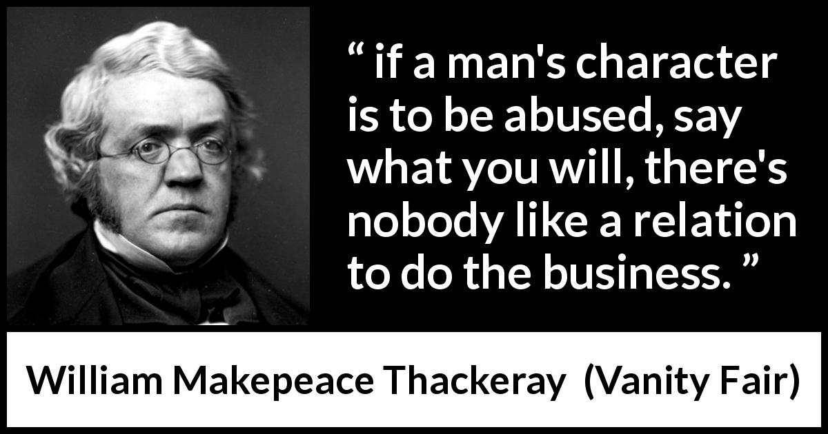William Makepeace Thackeray quote about abuse from Vanity Fair - if a man's character is to be abused, say what you will, there's nobody like a relation to do the business.