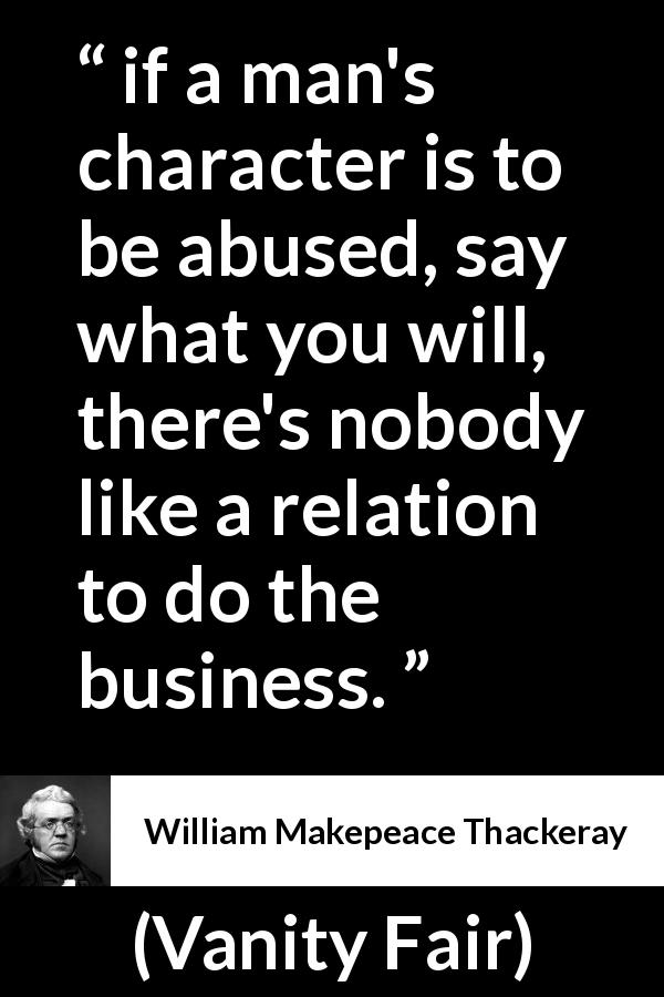 William Makepeace Thackeray quote about abuse from Vanity Fair - if a man's character is to be abused, say what you will, there's nobody like a relation to do the business.