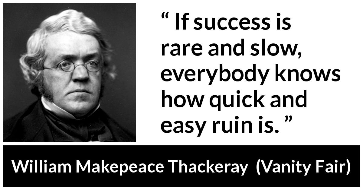 William Makepeace Thackeray quote about disaster from Vanity Fair - If success is rare and slow, everybody knows how quick and easy ruin is.