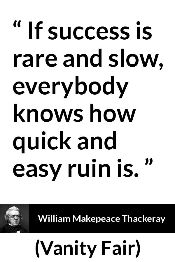 William Makepeace Thackeray quote about disaster from Vanity Fair - If success is rare and slow, everybody knows how quick and easy ruin is.