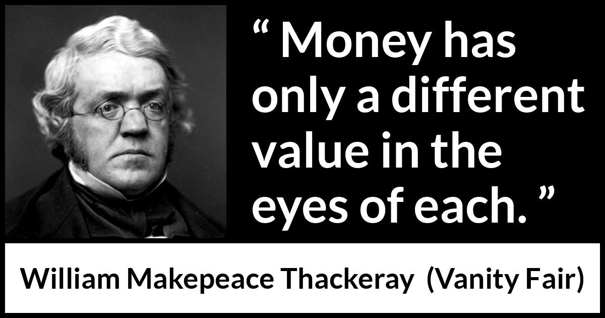 William Makepeace Thackeray quote about eyes from Vanity Fair - Money has only a different value in the eyes of each.