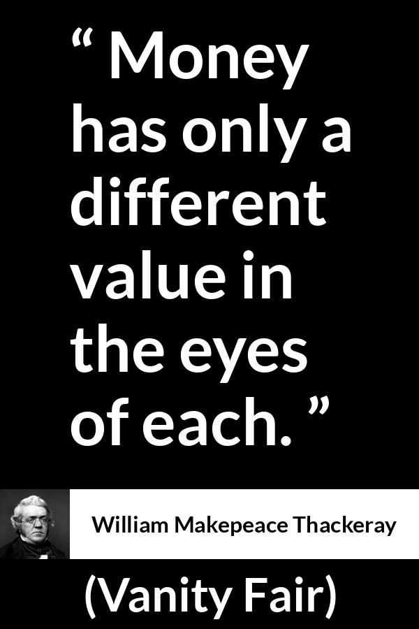 William Makepeace Thackeray quote about eyes from Vanity Fair - Money has only a different value in the eyes of each.