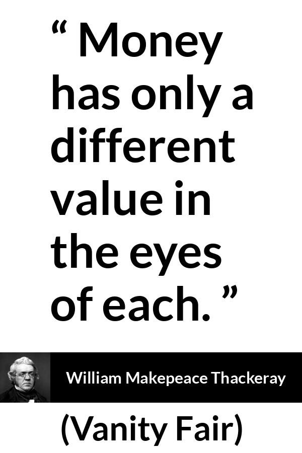 William Makepeace Thackeray quote about eyes from Vanity Fair - Money has only a different value in the eyes of each.