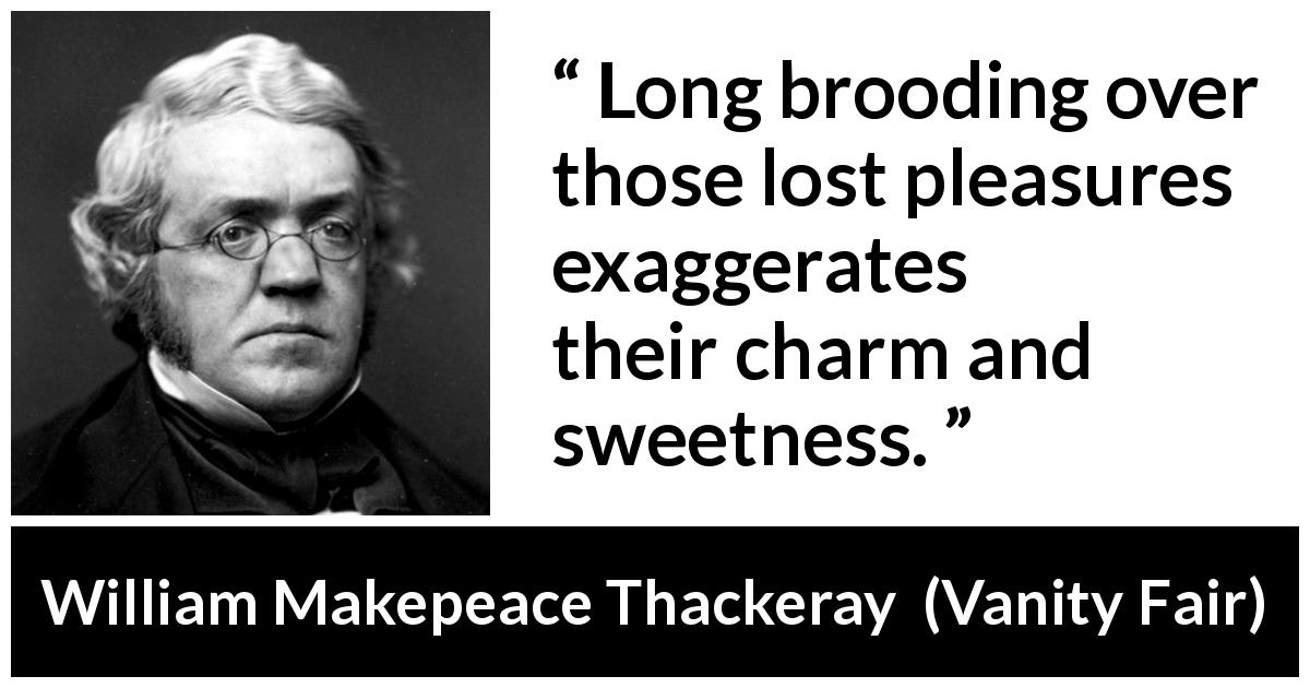 William Makepeace Thackeray quote about happiness from Vanity Fair - Long brooding over those lost pleasures exaggerates their charm and sweetness.