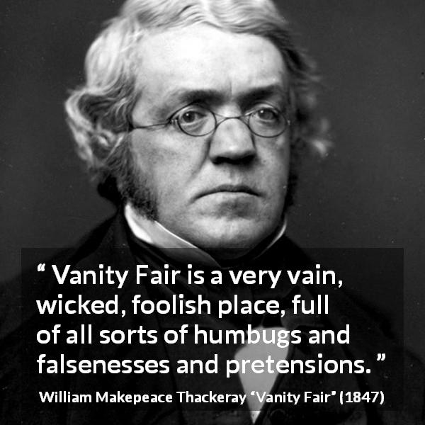 William Makepeace Thackeray quote about hypocrisy from Vanity Fair - Vanity Fair is a very vain, wicked, foolish place, full of all sorts of humbugs and falsenesses and pretensions.