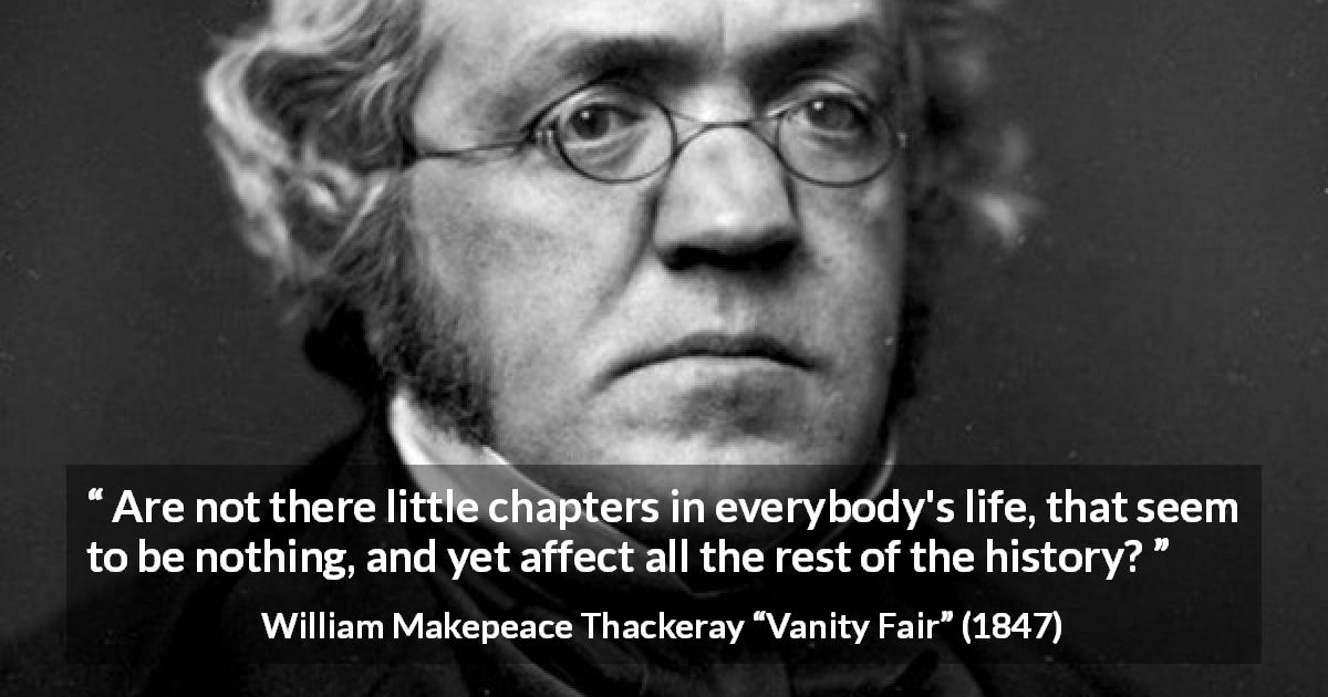 William Makepeace Thackeray quote about life from Vanity Fair - Are not there little chapters in everybody's life, that seem to be nothing, and yet affect all the rest of the history?
