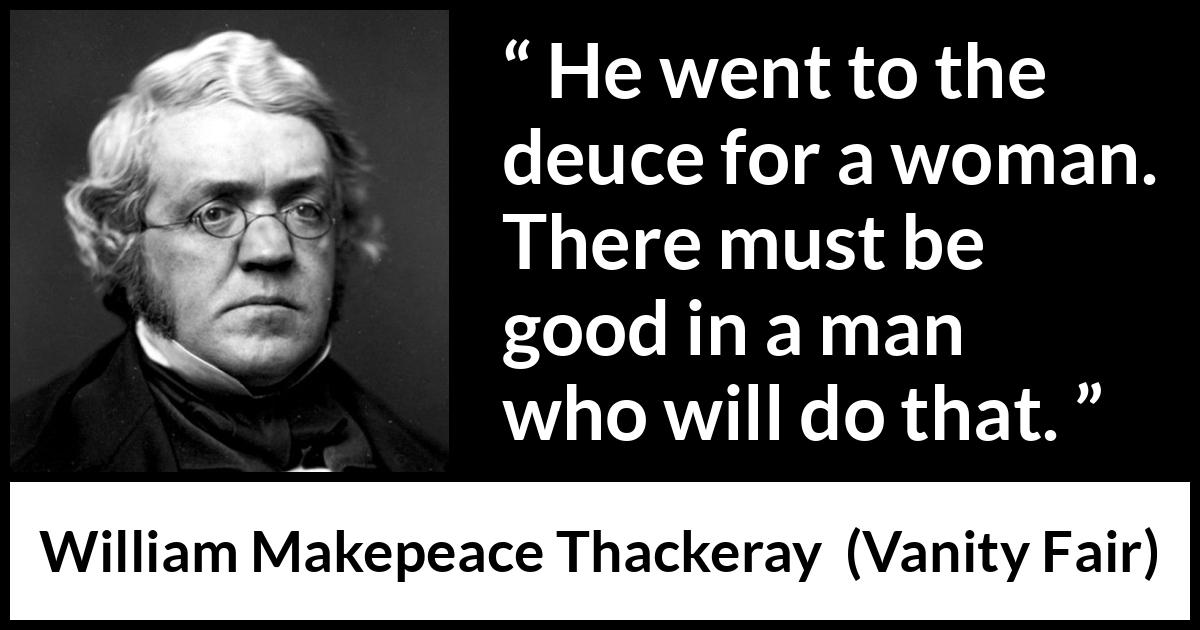 William Makepeace Thackeray quote about men from Vanity Fair - He went to the deuce for a woman. There must be good in a man who will do that.