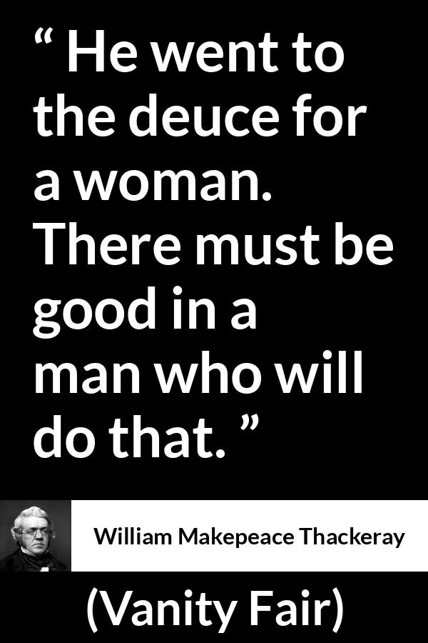 William Makepeace Thackeray quote about men from Vanity Fair - He went to the deuce for a woman. There must be good in a man who will do that.