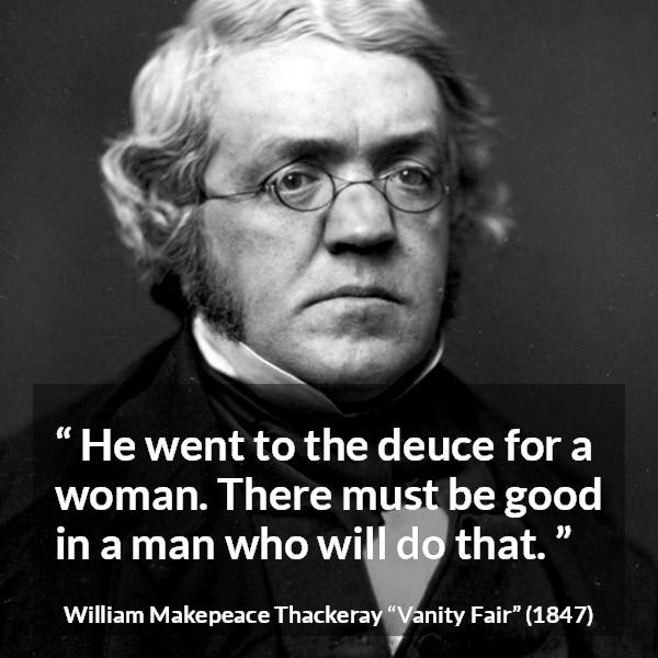 William Makepeace Thackeray quote about men from Vanity Fair - He went to the deuce for a woman. There must be good in a man who will do that.