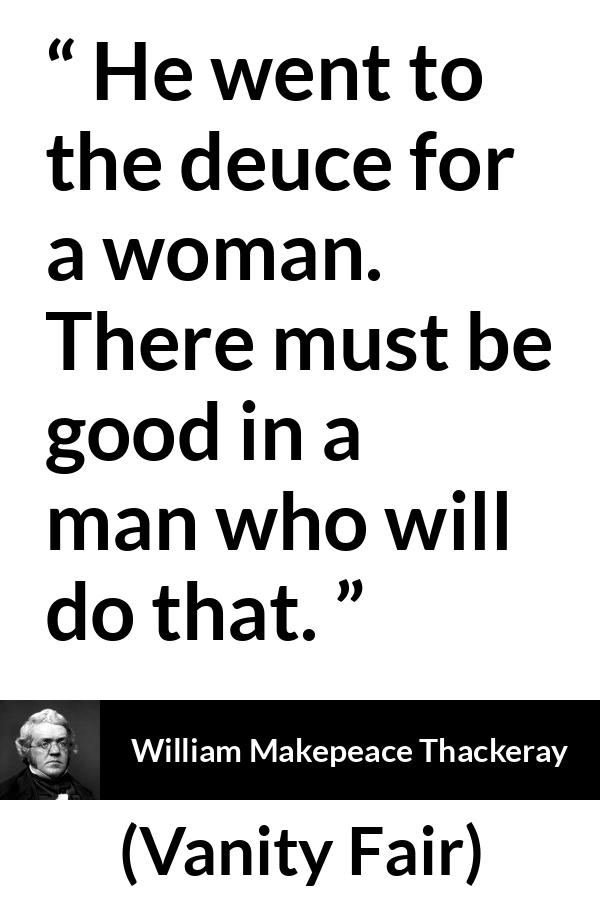 William Makepeace Thackeray quote about men from Vanity Fair - He went to the deuce for a woman. There must be good in a man who will do that.