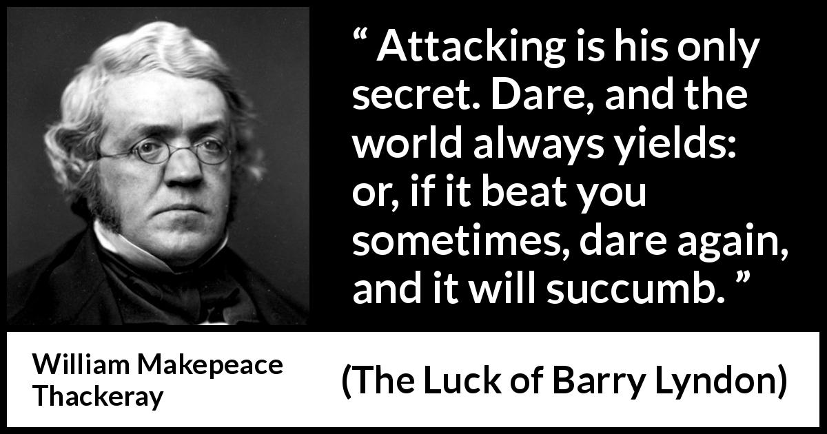 William Makepeace Thackeray quote about success from The Luck of Barry Lyndon - Attacking is his only secret. Dare, and the world always yields: or, if it beat you sometimes, dare again, and it will succumb.