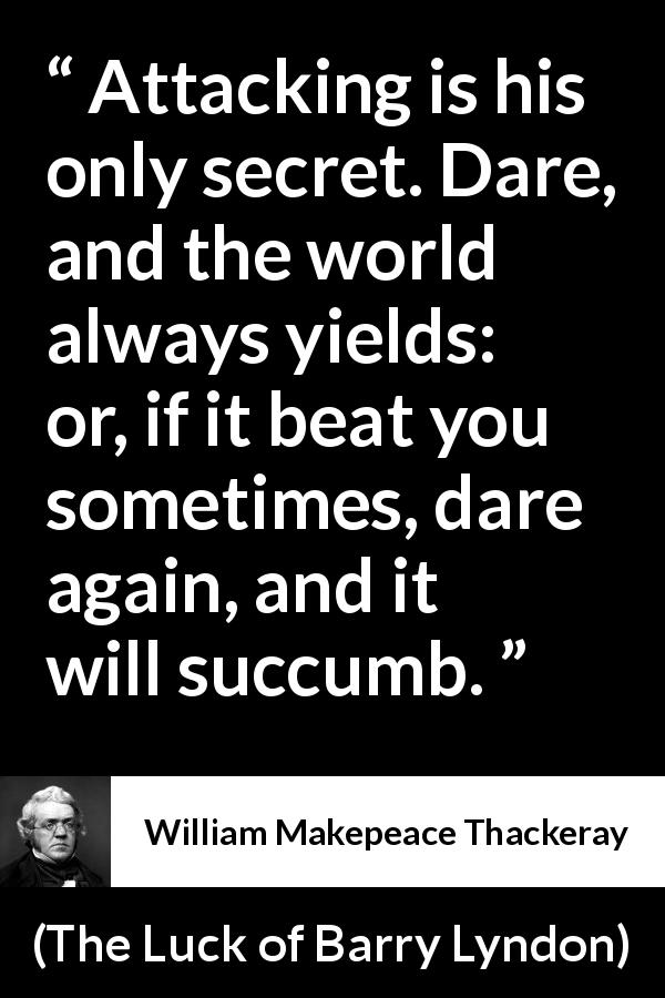 William Makepeace Thackeray quote about success from The Luck of Barry Lyndon - Attacking is his only secret. Dare, and the world always yields: or, if it beat you sometimes, dare again, and it will succumb.