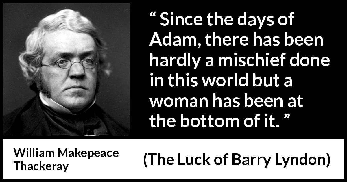 William Makepeace Thackeray quote about women from The Luck of Barry Lyndon - Since the days of Adam, there has been hardly a mischief done in this world but a woman has been at the bottom of it.