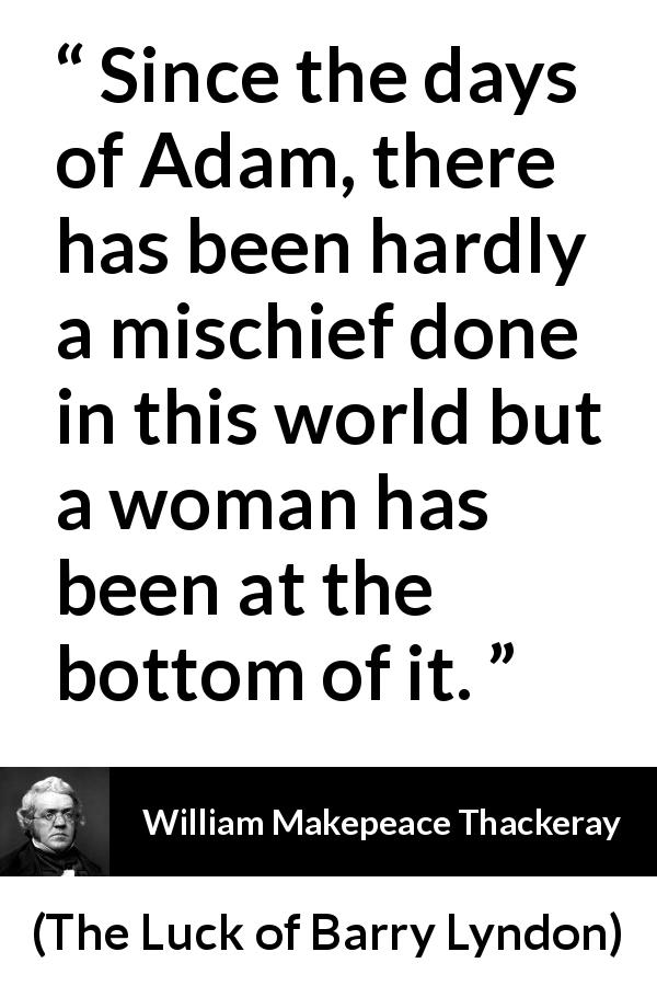 William Makepeace Thackeray quote about women from The Luck of Barry Lyndon - Since the days of Adam, there has been hardly a mischief done in this world but a woman has been at the bottom of it.
