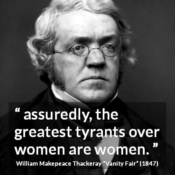 William Makepeace Thackeray quote about women from Vanity Fair - assuredly, the greatest tyrants over women are women.