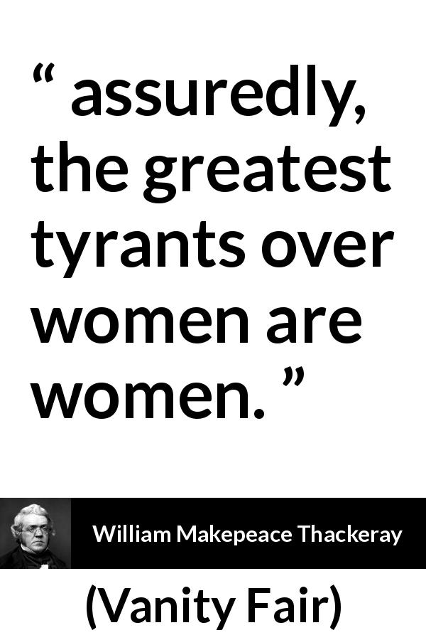 William Makepeace Thackeray quote about women from Vanity Fair - assuredly, the greatest tyrants over women are women.