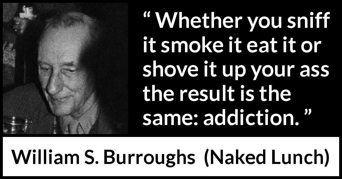 William S. Burroughs quote about drugs from Naked Lunch - Whether you sniff it smoke it eat it or shove it up your ass the result is the same: addiction.