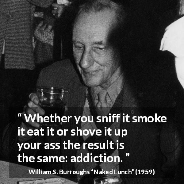 William S. Burroughs quote about drugs from Naked Lunch - Whether you sniff it smoke it eat it or shove it up your ass the result is the same: addiction.