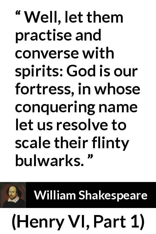 William Shakespeare quote about God from Henry VI, Part 1 - Well, let them practise and converse with spirits: God is our fortress, in whose conquering name let us resolve to scale their flinty bulwarks.