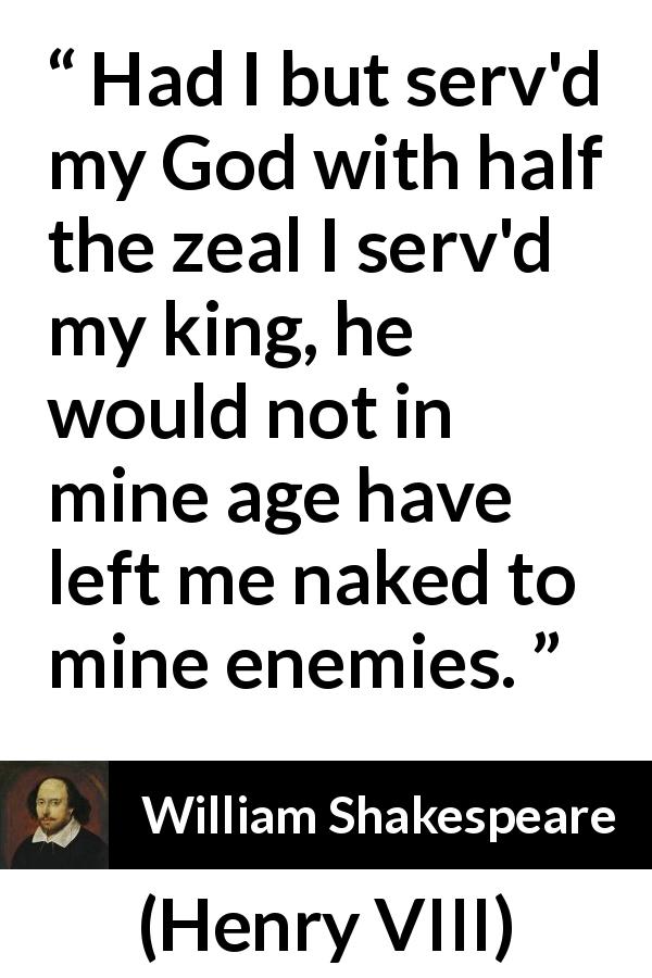 William Shakespeare quote about God from Henry VIII - Had I but serv'd my God with half the zeal I serv'd my king, he would not in mine age have left me naked to mine enemies.
