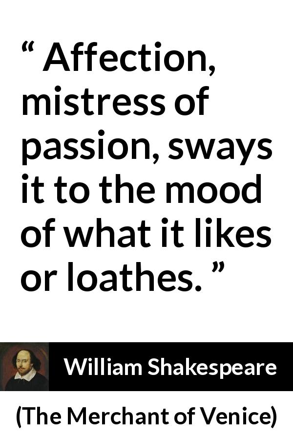 William Shakespeare quote about affection from The Merchant of Venice - Affection, mistress of passion, sways it to the mood of what it likes or loathes.