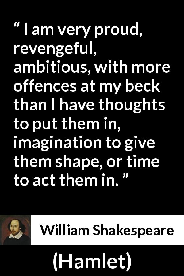 William Shakespeare quote about ambition from Hamlet - I am very proud, revengeful, ambitious, with more offences at my beck than I have thoughts to put them in, imagination to give them shape, or time to act them in.