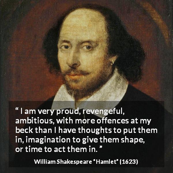 William Shakespeare quote about ambition from Hamlet - I am very proud, revengeful, ambitious, with more offences at my beck than I have thoughts to put them in, imagination to give them shape, or time to act them in.